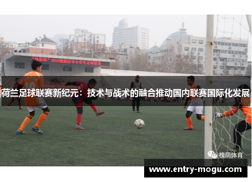 荷兰足球联赛新纪元：技术与战术的融合推动国内联赛国际化发展