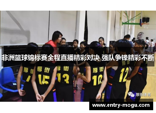非洲篮球锦标赛全程直播精彩对决 强队争锋精彩不断